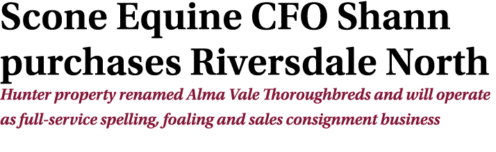 Scone Equine CFO Shann purchases Riversdale North Hunter property renamed Alma Vale Thoroughbreds and will operate as...