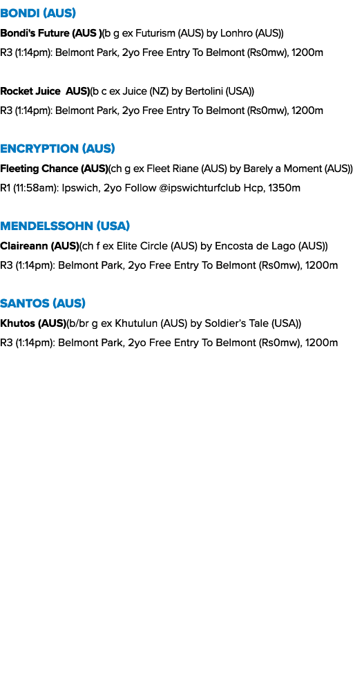 Bondi (AUS) Bondi's Future (AUS )(b g ex Futurism (AUS) by Lonhro (AUS)) R3 (1:14pm): Belmont Park, 2yo Free Entry To...