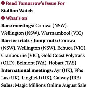 ￼ Read Tomorrow's Issue For Stallion Watch ￼ What's on Race meetings: Corowa (NSW), Wellington (NSW), Warrnambool (VI...