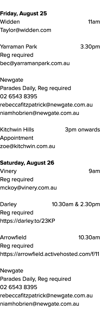  Friday, August 25 Widden 11am Taylor@widden.com Yarraman Park 3.30pm Reg required bec@yarramanpark.com.au Newgate Pa...