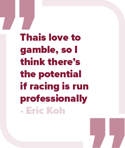 Thais love to gamble, so I think there’s the potential if racing is run professionally Eric Ko