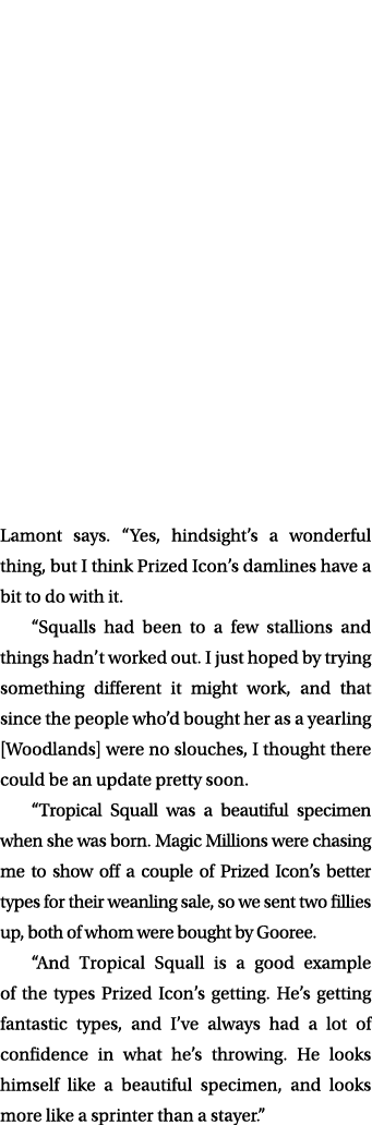 Lamont says. “Yes, hindsight’s a wonderful thing, but I think Prized Icon’s damlines have a bit to do with it. “Squal...