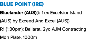 Blue Point (IRE) Bluelander (AUS)(b f ex Excelsior Island (AUS) by Exceed And Excel (AUS)) R1 (1:30pm): Ballarat, 2yo...