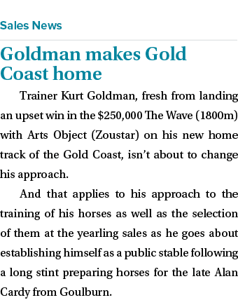  ￼ Goldman makes Gold Coast home Trainer Kurt Goldman, fresh from landing an upset win in the $250,000 The Wave (1800...