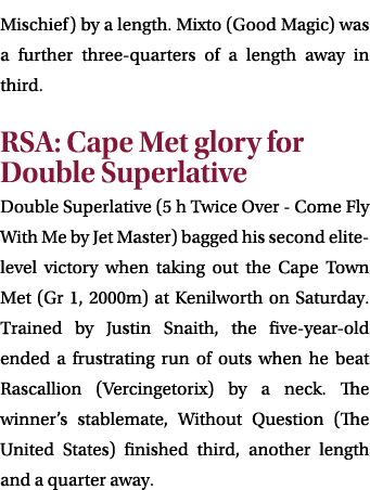 Mischief) by a length. Mixto (Good Magic) was a further three quarters of a length away in third. RSA: Cape Met glory...
