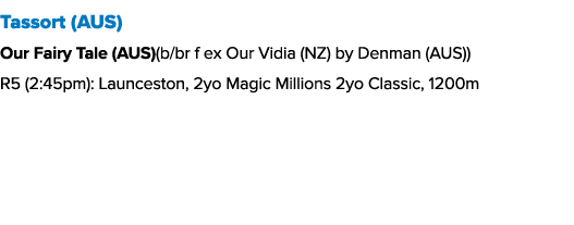 Tassort (AUS) Our Fairy Tale (AUS)(b/br f ex Our Vidia (NZ) by Denman (AUS)) R5 (2:45pm): Launceston, 2yo Magic Milli...