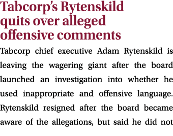 Tabcorp’s Rytenskild quits over alleged offensive comments Tabcorp chief executive Adam Rytenskild is leaving the wag...