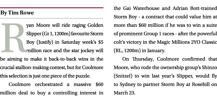 ￼ Ryan Moore will ride raging Golden Slipper (Gr 1, 1200m) favourite Storm Boy (Justify) in Saturday week’s $5 millio...