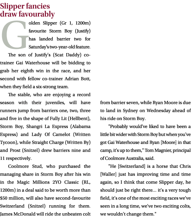 Slipper fancies draw favourably Golden Slipper (Gr 1, 1200m) favourite Storm Boy (Justify) has landed barrier two for...