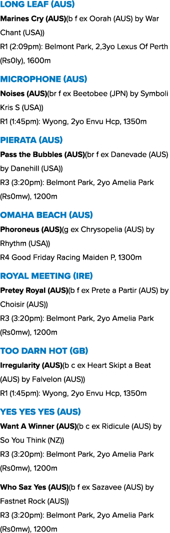 Long Leaf (AUS) Marines Cry (AUS)(b f ex Oorah (AUS) by War Chant (USA)) R1 (2:09pm): Belmont Park, 2,3yo Lexus Of Pe...
