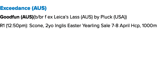 Exceedance (AUS) Goodfun (AUS)(b/br f ex Leica’s Lass (AUS) by Pluck (USA)) R1 (12:50pm): Scone, 2yo Inglis Easter Ye...