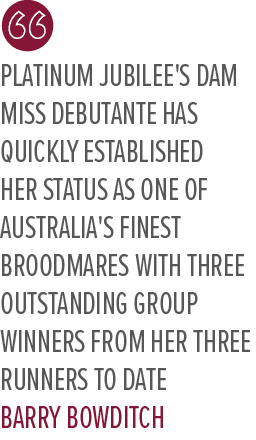 Platinum Jubilee's dam Miss Debutante has quickly established her status as one of Australia's finest broodmares with...