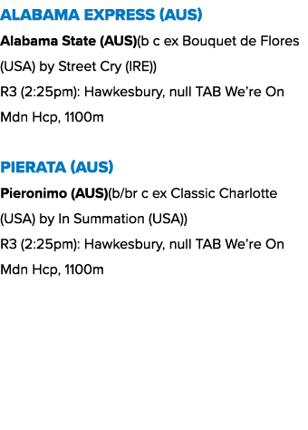 Alabama Express (AUS) Alabama State (AUS)(b c ex Bouquet de Flores (USA) by Street Cry (IRE)) R3 (2:25pm): Hawkesbury...