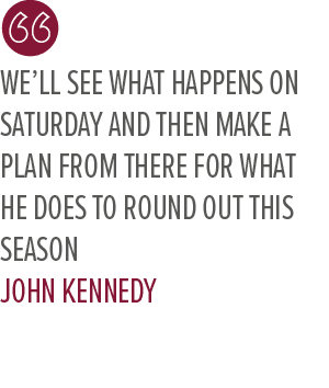 We’ll see what happens on Saturday and then make a plan from there for what he does to round out this season John Kenned