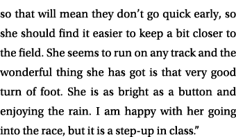 so that will mean they don’t go quick early, so she should find it easier to keep a bit closer to the field. She seem...