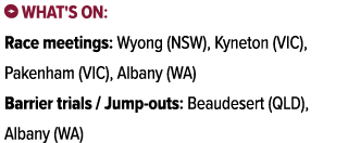 ￼ What's on: Race meetings: Wyong (NSW), Kyneton (VIC), Pakenham (VIC), Albany (WA) Barrier trials / Jump outs: Beaud...