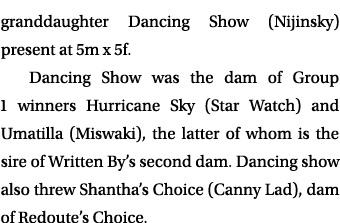 granddaughter Dancing Show (Nijinsky) present at 5m x 5f. Dancing Show was the dam of Group 1 winners Hurricane Sky (...