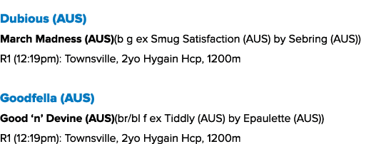 Dubious (AUS) March Madness (AUS)(b g ex Smug Satisfaction (AUS) by Sebring (AUS)) R1 (12:19pm): Townsville, 2yo Hyga...