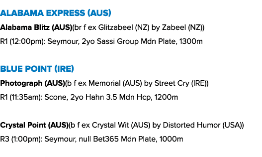 Alabama Express (AUS) Alabama Blitz (AUS)(br f ex Glitzabeel (NZ) by Zabeel (NZ)) R1 (12:00pm): Seymour, 2yo Sassi Gr...