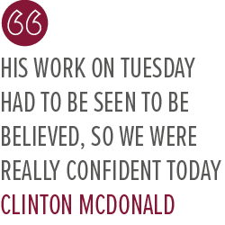 His work on Tuesday had to be seen to be believed, so we were really confident today Clinton McDonal