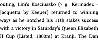 outing, Lim’s Kosciuszko (7 g Kermadec Jacquetta by Keeper) returned to winning ways as he notched his 11th stakes su...