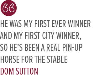He was my first ever winner and my first city winner, so he’s been a real pin up horse for the stable DOM SUTTO