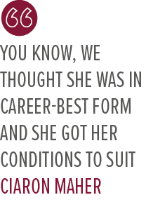 You know, we thought she was in career best form and she got her conditions to suit Ciaron Mahe