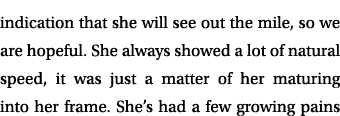 indication that she will see out the mile, so we are hopeful. She always showed a lot of natural speed, it was just a...