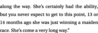 along the way. She’s certainly had the ability, but you never expect to get to this point, 13 or 14 months ago she wa...