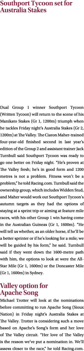 Southport Tycoon set for Australia Stakes Dual Group 1 winner Southport Tycoon (Written Tycoon) will return to the sc...