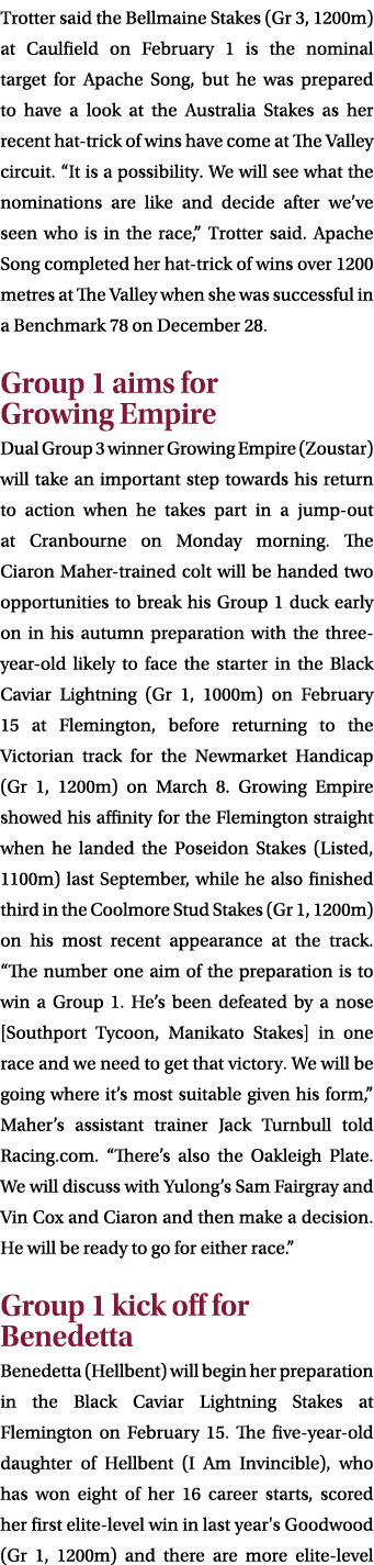 Trotter said the Bellmaine Stakes (Gr 3, 1200m) at Caulfield on February 1 is the nominal target for Apache Song, but...