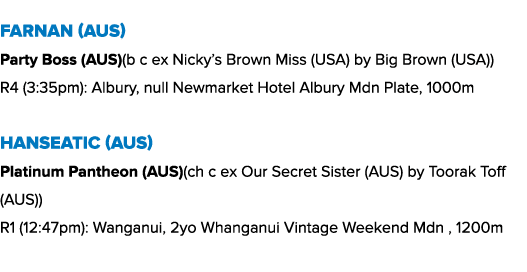 Farnan (AUS) Party Boss (AUS)(b c ex Nicky’s Brown Miss (USA) by Big Brown (USA)) R4 (3:35pm): Albury, null Newmarket...