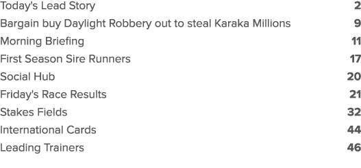 Today's Lead Story 2 Bargain buy Daylight Robbery out to steal Karaka Millions 9 Morning Briefing 11 First Season Sir...