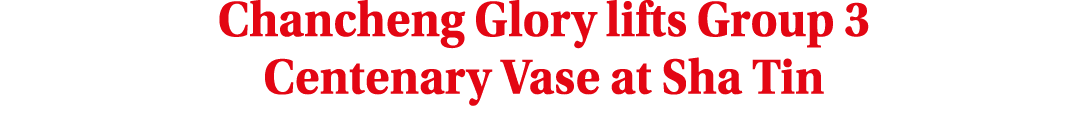 Chancheng Glory lifts Group 3 Centenary Vase at Sha Tin
