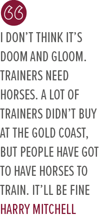 I don’t think it’s doom and gloom. Trainers need horses. A lot of trainers didn’t buy at the Gold Coast, but people h...