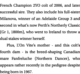 French Champion 2YO colt of 2006, and later successful sire. They also include his full sister Milanova, winner of an...