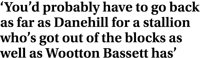 ‘You’d probably have to go back as far as Danehill for a stallion who’s got out of the blocks as well as Wootton Bass...