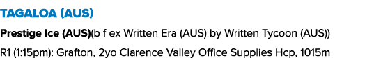 Tagaloa (AUS) Prestige Ice (AUS)(b f ex Written Era (AUS) by Written Tycoon (AUS)) R1 (1:15pm): Grafton, 2yo Clarence...