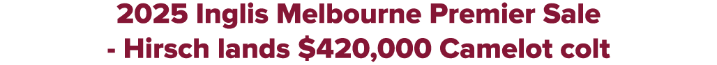 2025 Inglis Melbourne Premier Sale Hirsch lands $420,000 Camelot colt