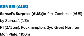 Sensei (AUS) Sensei’s Surprise (AUS)(br f ex Zambesia (AUS) by Starcraft (NZ)) R1 (2:12pm): Rockhampton, 2yo Great No...