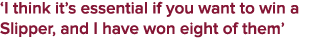 ‘I think it’s essential if you want to win a Slipper, and I have won eight of them’