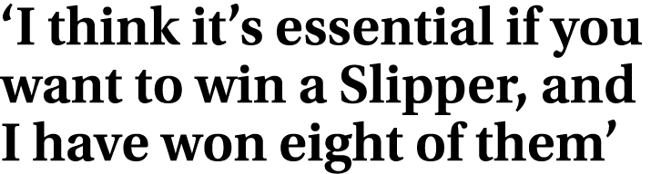 ‘I think it’s essential if you want to win a Slipper, and I have won eight of them’
