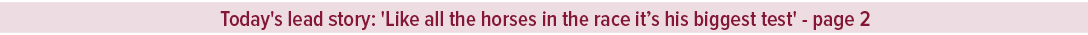 Today's lead story: 'Like all the horses in the race it’s his biggest test' page 