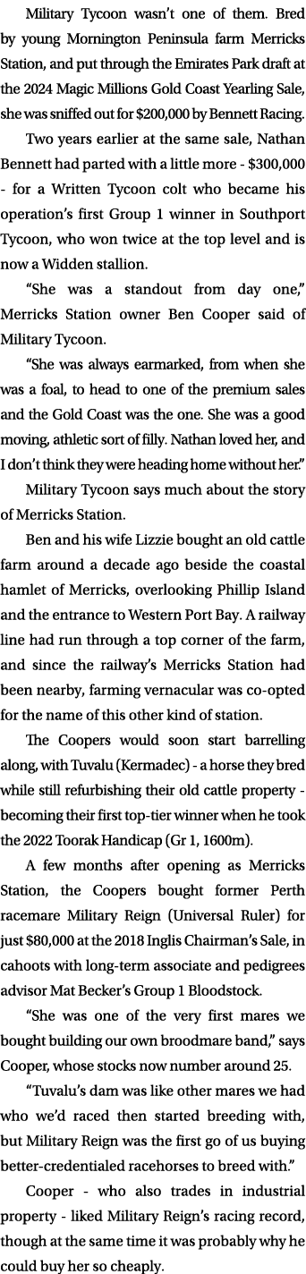 Military Tycoon wasn’t one of them. Bred by young Mornington Peninsula farm Merricks Station, and put through the Emi...