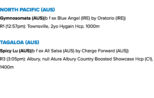 North Pacific (AUS) Gymnosomata (AUS)(b f ex Blue Angel (IRE) by Oratorio (IRE)) R1 (12:57pm): Townsville, 2yo Hygain...