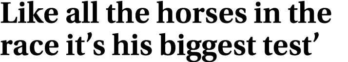 Like all the horses in the race it’s his biggest test’