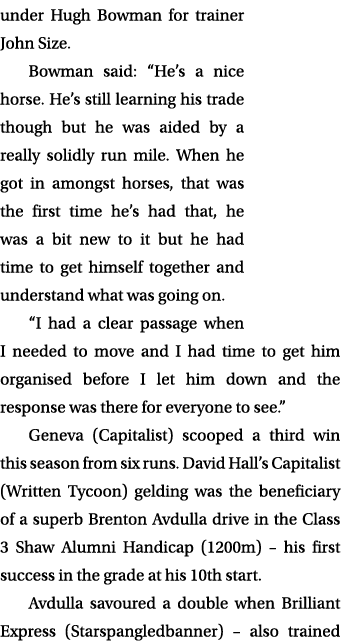 under Hugh Bowman for trainer John Size. Bowman said: “He’s a nice horse. He’s still learning his trade though but he...