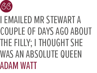 I emailed Mr Stewart a couple of days ago about the filly; I thought she was an absolute queen Adam Wat
