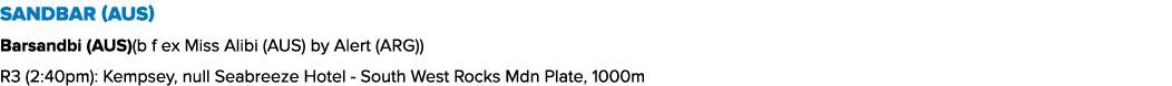 Sandbar (AUS) Barsandbi (AUS)(b f ex Miss Alibi (AUS) by Alert (ARG)) R3 (2:40pm): Kempsey, null Seabreeze Hotel Sout...