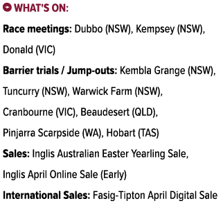 ￼ What's on: Race meetings: Dubbo (NSW), Kempsey (NSW), Donald (VIC) Barrier trials / Jump outs: Kembla Grange (NSW),...